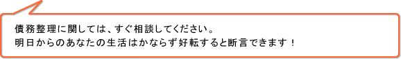 債務整理に関しては、すぐ相談してください。明日からのあなたの生活はかならず好転すると断言できます！