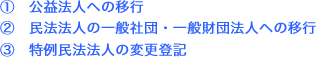 ①公益法人への移行 ②民法法人の一般社団・一般財団法人への移行 ③民法法人の変更登記